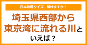 【日本地理】埼玉県西部から東京湾に流れる川といえば？（第260問）