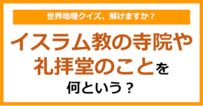 【世界地理】イスラム教の寺院や礼拝堂のことを何という?(第405問)