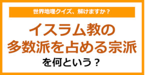 【世界地理】イスラム教の多数派を占める宗派を何という？（第406問）