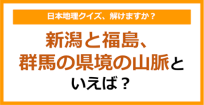 【日本地理】新潟と福島、群馬の県境の山脈といえば？（第263問）