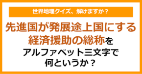 【世界地理】先進国が発展途上国にする経済援助の総称をアルファベット三文字で何というか？（第410問）