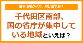 【日本地理】千代田区南部、国の省庁が集中している地域といえば?(第268問)