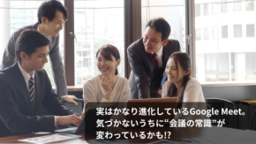 実はかなり進化しているGoogle Meet。気づかないうちに“会議の常識”が変わっているかも!?