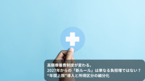 高額療養費制度が変わる。2027年からの「新ルール」は単なる負担増ではない? “年間上限”導入と所得区分の細分化