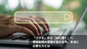 「ググる」から「AIに聞く」へ 情報取得の常識が変わる今、本当に必要な力とは