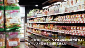 「ECが伸びるほど、リアル店舗の価値が変わる」イギリスで始まる店舗再定義とは