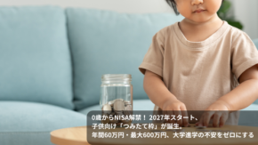 0歳からNISA解禁！ 2027年スタート、子供向け「つみたて枠」が誕生。年間60万円・最大600万円、大学進学の不安をゼロにする
