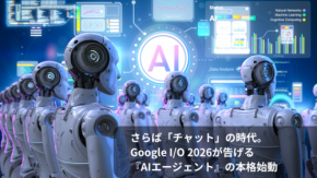 さらば「チャット」の時代。Google I/O 2026が告げる『AIエージェント』の本格始動
