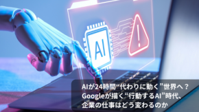 AIが24時間“代わりに動く”世界へ？　Googleが描く“行動するAI”時代、企業の仕事はどう変わるのか
