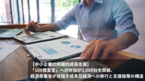 【中小企業の飛躍的成長支援】「100億宣言」への参加が3,000社を突破、経済産業省が目指す成長型経済への移行と支援施策の構造