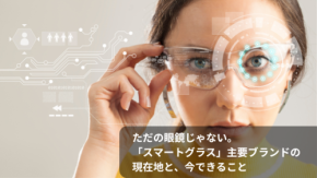 ただの眼鏡じゃない。「スマートグラス」主要ブランドの現在地と、今できること