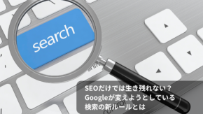 SEOだけでは生き残れない？ Googleが変えようとしている検索の新ルールとは
