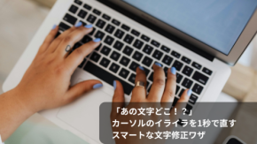 「あの文字どこ！？」カーソルのイライラを1秒で直すスマートな文字修正ワザ