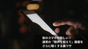 夜のスマホが眩しい!通常の「限界を超えて」画面をさらに暗くする裏ワザ