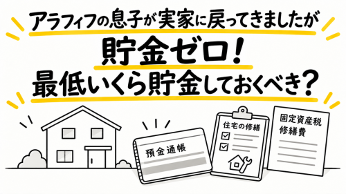 アラフィフの息子が実家に戻ってきましたが貯金ゼロだそうです。実家に住み続けるとしても、固定資産税や修繕費がかかります。最低いくら貯金しておくべきでしょうか？