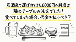 居酒屋で「こちらです」と運ばれた6000円の料理を食べ終えた直後、店員から「隣のテーブルの注文でした」と告げられました。頼んでいない料理でも、食べてしまった以上は代金を払うべきなのでしょうか？