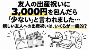 友人の出産祝いに3000円を包んだところ、別の友人から「少ない」と言われました。親しい友人への出産祝いは、いくらくらいが一般的なのでしょうか？