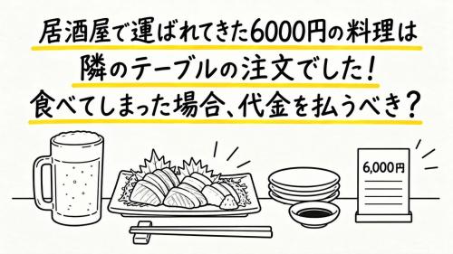 居酒屋で「こちらです」と運ばれた6000円の料理を食べ終えた直後、店員から「隣のテーブルの注文でした」と告げられました。頼んでいない料理でも、食べてしまった以上は代金を払うべきなのでしょうか？