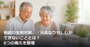 相続の生前対策、「元気なうち」しかできないこととは？6つの備えを整理