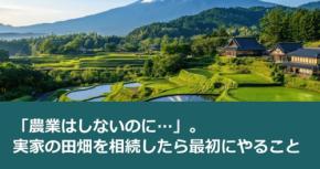 「農業はしないのに…」。実家の田畑を相続したら最初にやること