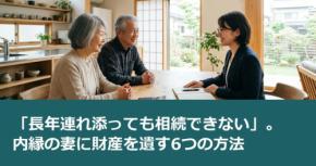 「長年連れ添っても相続できない」。内縁の妻に財産を遺す6つの方法