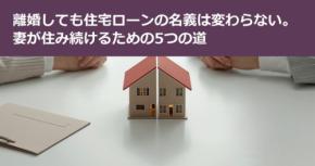 離婚しても住宅ローンの名義は変わらない。妻が住み続けるための5つの道