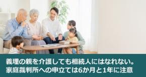 義理の親を介護しても相続人にはなれない。家庭裁判所への申立ては6か月と1年に注意