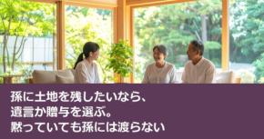 孫に土地を残したいなら、遺言か贈与を選ぶ。黙っていても孫には渡らない