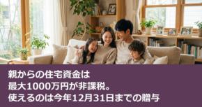 親からの住宅資金は最大1000万円が非課税。使えるのは今年12月31日までの贈与