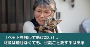 「ペットを残して逝けない」。財産は遺せなくても、世話ごと託す手はある