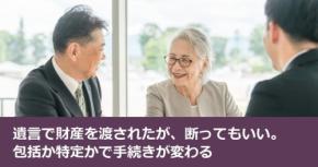 遺言で財産を渡されたが、断ってもいい。包括か特定かで手続きが変わる