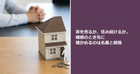 家を売るか、住み続けるか。離婚のとき先に確かめるのは名義と期限