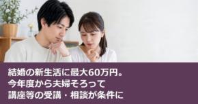 結婚の新生活に最大60万円。今年度から夫婦そろって講座等の受講・相談が条件に