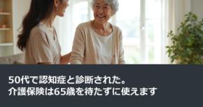 50代で認知症と診断された。介護保険は65歳を待たずに使えます