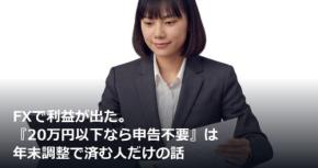 FXで利益が出た。『20万円以下なら申告不要』は年末調整で済む人だけの話