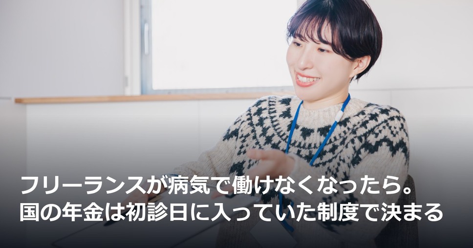 フリーランスが病気で働けなくなったら。国の年金は初診日に入っていた制度で決まる