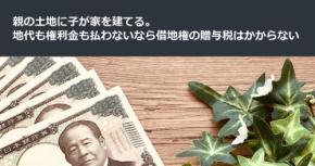 親の土地に子が家を建てる。地代も権利金も払わないなら借地権の贈与税はかからない