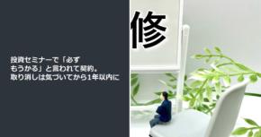 投資セミナーで「必ずもうかる」と言われて契約。取り消しは気づいてから1年以内に