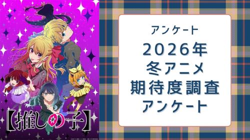 【2026年冬アニメ】期待してる・気になってる作品を教えて！【期待度調査アンケート】