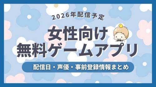 【2026年配信予定】女性向け無料ゲーム＆アプリの配信日・声優・事前登録など新作情報まとめ