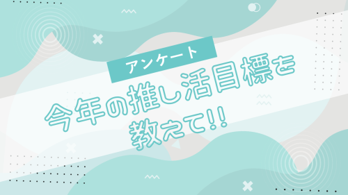 今年達成したい“推し活目標”を教えて!【アンケート】