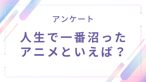 人生で一番沼ったアニメといえば？【アンケート】