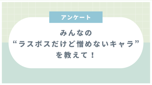 みんなの“ラスボスだけど憎めないキャラ”といえば？【アンケート】