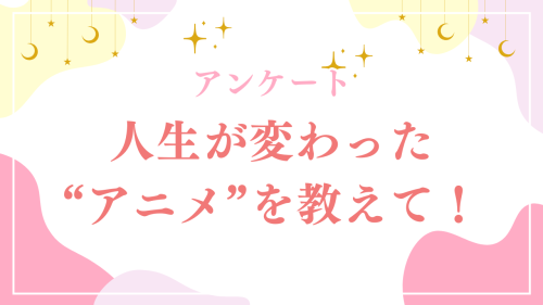 人生が変わったアニメといえば?【アンケート】
