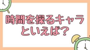 みんなの”時間を操るキャラ”といえば？【アンケート】