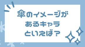 みんなの”傘のイメージがあるキャラ”といえば？【アンケート】