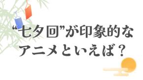 みんなの“七夕回が印象的なアニメ”といえば?【アンケート】