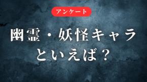 みんなが選ぶ「幽霊・妖怪キャラ」といえば?【アンケート】