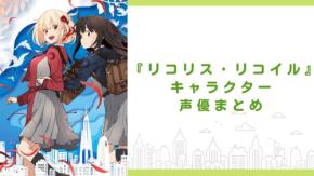 アニメ『リコリス・リコイル』キャラクター一覧・声優まとめ 錦木千束・井ノ上たきなたちのプロフィールを徹底紹介
