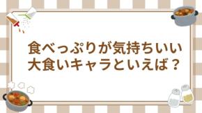 8月4日は箸の日！みんなの”食べっぷりが気持ちいい大食いキャラ”といえば？【アンケート】
